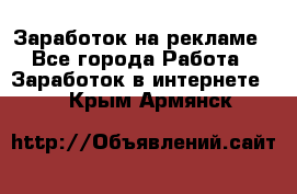 Заработок на рекламе - Все города Работа » Заработок в интернете   . Крым,Армянск